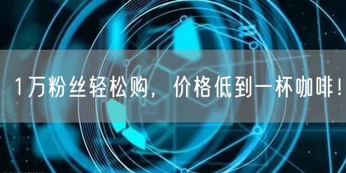 1万粉丝轻松购，价格低到一杯咖啡！