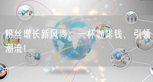 粉丝增长新风尚：一杯咖啡钱，引领潮流！