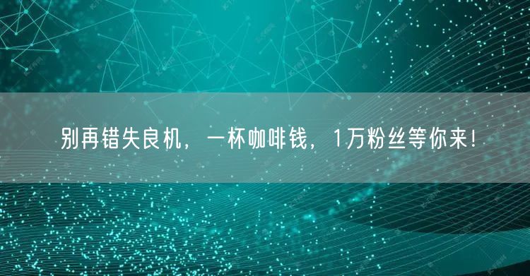 别再错失良机，一杯咖啡钱，1万粉丝等你来！