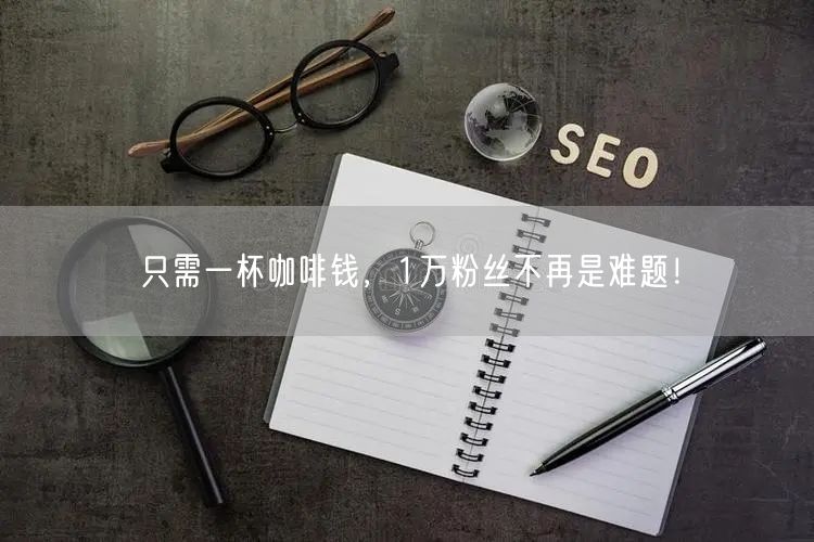 只需一杯咖啡钱，1万粉丝不再是难题！