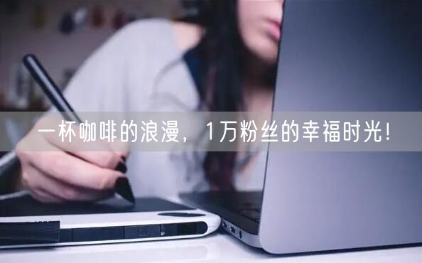 一杯咖啡的浪漫，1万粉丝的幸福时光！